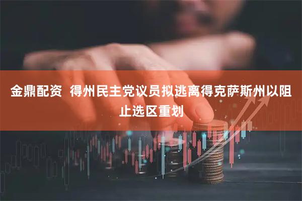 金鼎配资  得州民主党议员拟逃离得克萨斯州以阻止选区重划