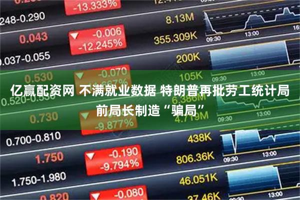 亿赢配资网 不满就业数据 特朗普再批劳工统计局前局长制造“骗局”