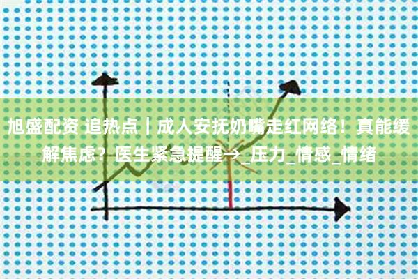 旭盛配资 追热点｜成人安抚奶嘴走红网络！真能缓解焦虑？医生紧急提醒→_压力_情感_情绪