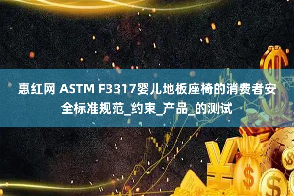 惠红网 ASTM F3317婴儿地板座椅的消费者安全标准规范_约束_产品_的测试