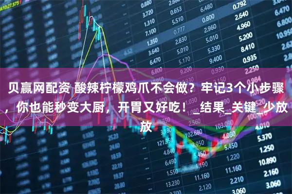 贝赢网配资 酸辣柠檬鸡爪不会做？牢记3个小步骤，你也能秒变大厨，开胃又好吃！_结果_关键_少放