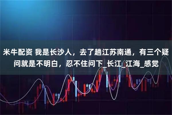米牛配资 我是长沙人，去了趟江苏南通，有三个疑问就是不明白，忍不住问下_长江_江海_感觉