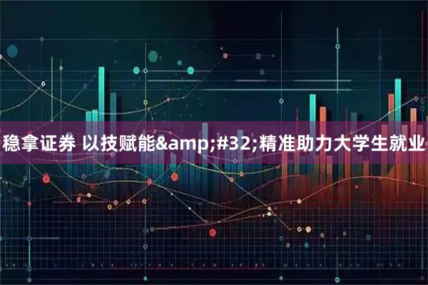 稳拿证券 以技赋能 精准助力大学生就业