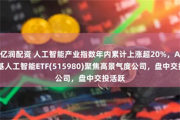 亿润配资 人工智能产业指数年内累计上涨超20%，AI小宽基人工智能ETF(515980)聚焦高景气度公司，盘中交投活跃