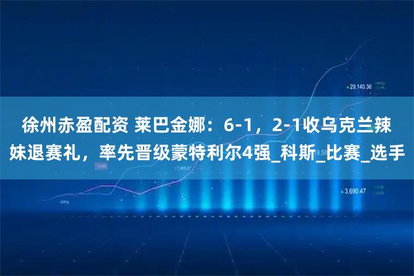 徐州赤盈配资 莱巴金娜：6-1，2-1收乌克兰辣妹退赛礼，率先晋级蒙特利尔4强_科斯_比赛_选手