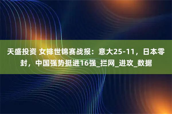 天盛投资 女排世锦赛战报：意大25-11，日本零封，中国强势挺进16强_拦网_进攻_数据