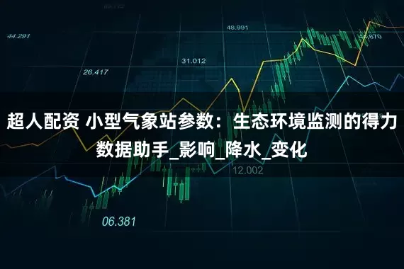 超人配资 小型气象站参数：生态环境监测的得力数据助手_影响_降水_变化