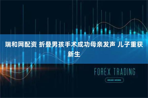 瑞和网配资 折叠男孩手术成功母亲发声 儿子重获新生