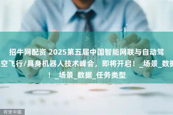招牛网配资 2025第五届中国智能网联与自动驾驶年会暨低空飞行/具身机器人技术峰会，即将开启！_场景_数据_任务类型