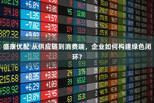 盛康优配 从供应链到消费端，企业如何构建绿色闭环？