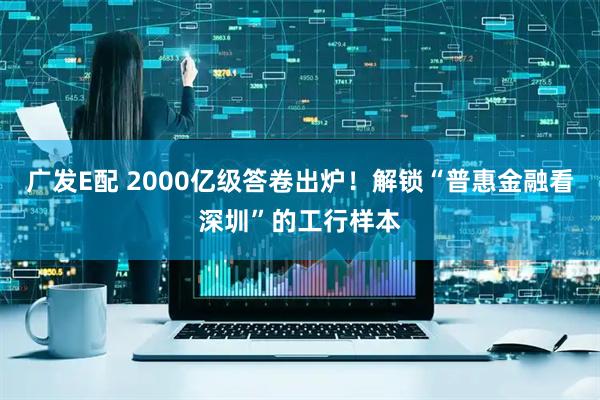 广发E配 2000亿级答卷出炉！解锁“普惠金融看深圳”的工行样本