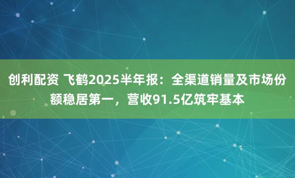 创利配资 飞鹤2025半年报：全渠道销量及市场份额稳居第一，营收91.5亿筑牢基本