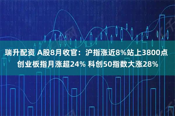 瑞升配资 A股8月收官：沪指涨近8%站上3800点 创业板指月涨超24% 科创50指数大涨28%