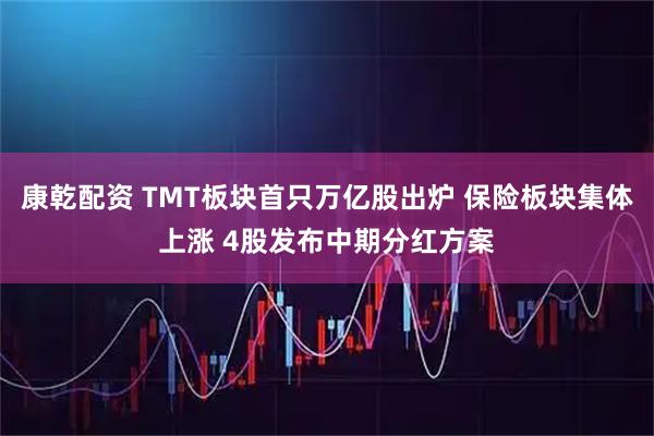 康乾配资 TMT板块首只万亿股出炉 保险板块集体上涨 4股发布中期分红方案
