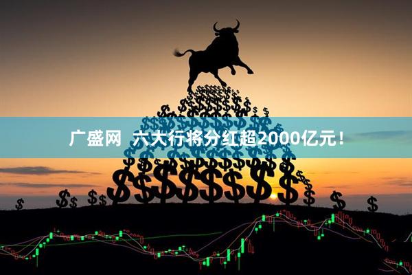 广盛网  六大行将分红超2000亿元！
