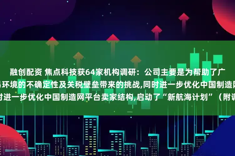 融创配资 焦点科技获64家机构调研：公司主要是为帮助了广大中国外贸企业应对全球贸易环境的不确定性及关税壁垒带来的挑战,同时进一步优化中国制造网平台卖家结构,启动了“新航海计划”（附调研问答）