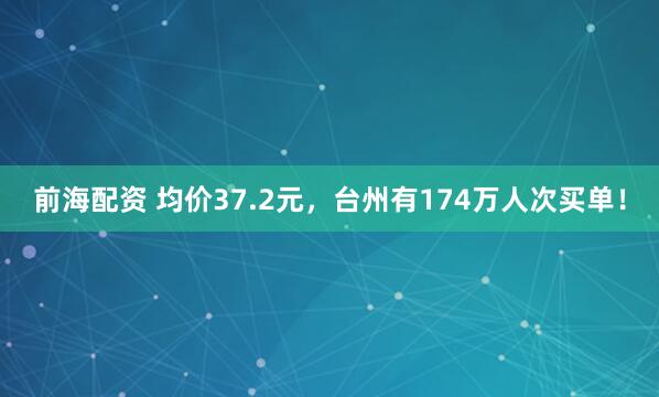 前海配资 均价37.2元，台州有174万人次买单！