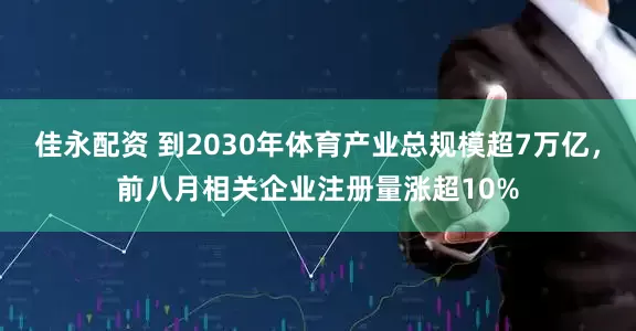 佳永配资 到2030年体育产业总规模超7万亿，前八月相关企业注册量涨超10%