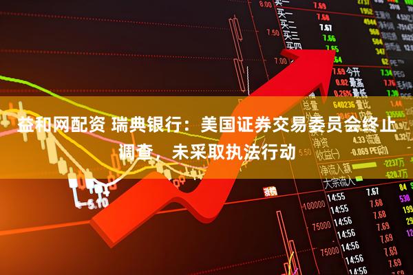 益和网配资 瑞典银行：美国证券交易委员会终止调查，未采取执法行动