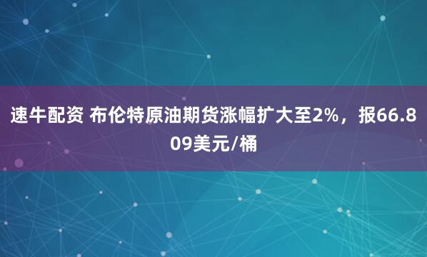 速牛配资 布伦特原油期货涨幅扩大至2%，报66.809美元/桶