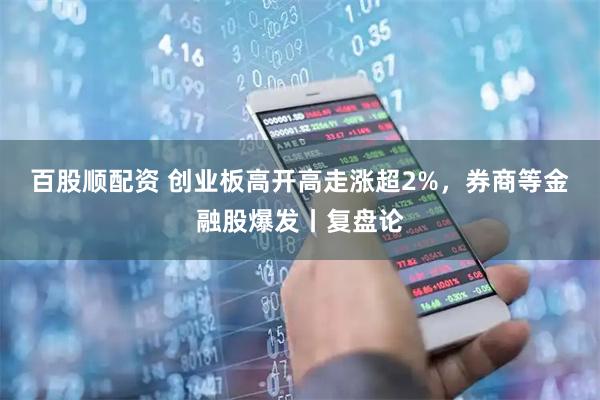 百股顺配资 创业板高开高走涨超2%，券商等金融股爆发丨复盘论