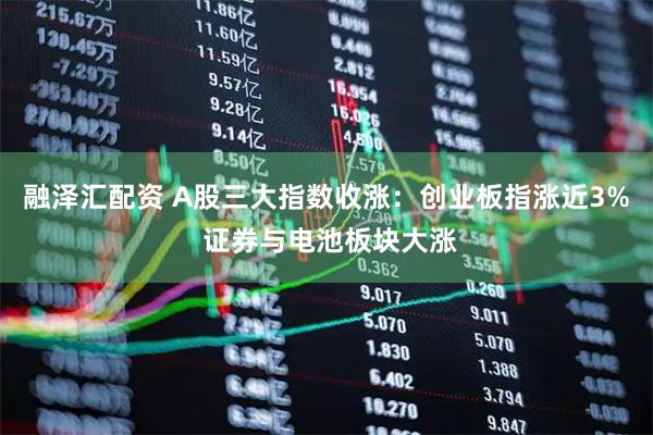 融泽汇配资 A股三大指数收涨：创业板指涨近3% 证券与电池板块大涨