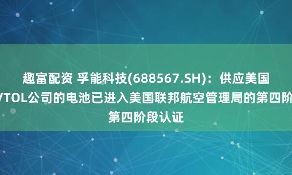 趣富配资 孚能科技(688567.SH)：供应美国头部eVTOL公司的电池已进入美国联邦航空管理局的第四阶段认证