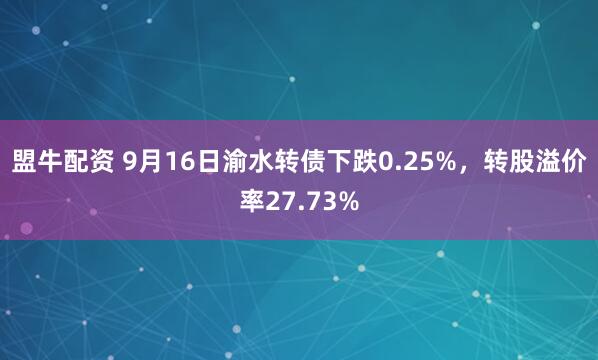 盟牛配资 9月16日渝水转债下跌0.25%，转股溢价率27.73%