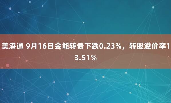 美港通 9月16日金能转债下跌0.23%，转股溢价率13.51%