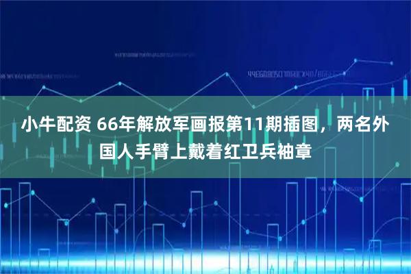 小牛配资 66年解放军画报第11期插图，两名外国人手臂上戴着红卫兵袖章