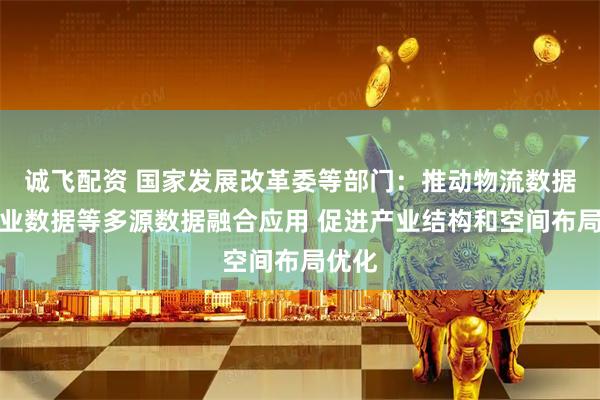 诚飞配资 国家发展改革委等部门：推动物流数据与产业数据等多源数据融合应用 促进产业结构和空间布局优化
