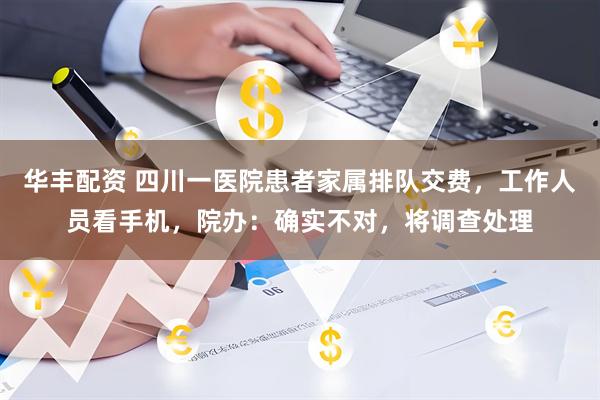 华丰配资 四川一医院患者家属排队交费，工作人员看手机，院办：确实不对，将调查处理
