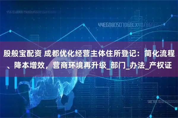 股般宝配资 成都优化经营主体住所登记：简化流程、降本增效，营商环境再升级_部门_办法_产权证