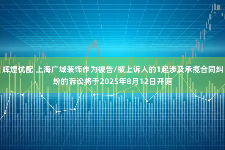 辉煌优配 上海广域装饰作为被告/被上诉人的1起涉及承揽合同纠纷的诉讼将于2025年8月12日开庭