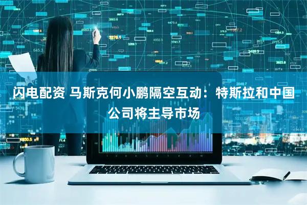 闪电配资 马斯克何小鹏隔空互动：特斯拉和中国公司将主导市场