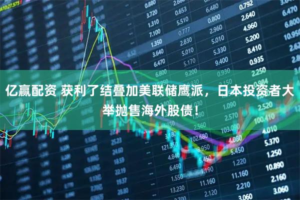 亿赢配资 获利了结叠加美联储鹰派，日本投资者大举抛售海外股债！