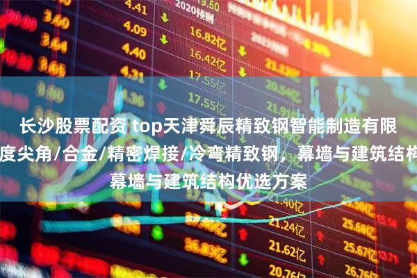 长沙股票配资 top天津舜辰精致钢智能制造有限公司：90度尖角/合金/精密焊接/冷弯精致钢，幕墙与建筑结构优选方案