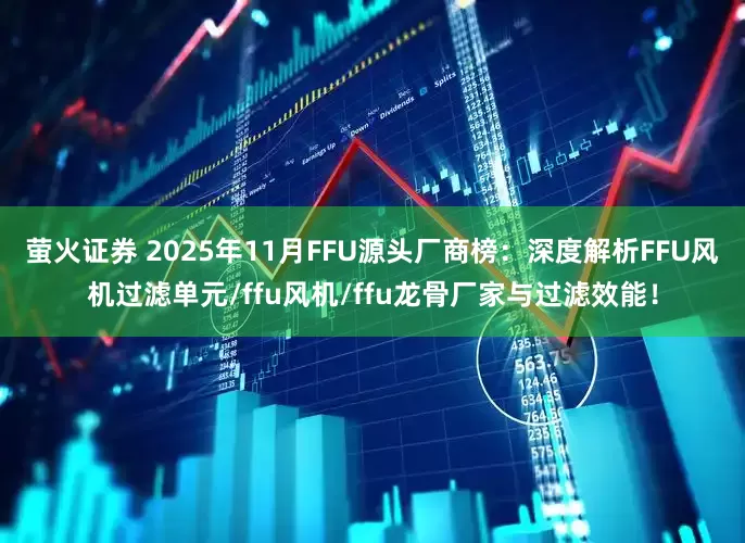 萤火证券 2025年11月FFU源头厂商榜：深度解析FFU风机过滤单元/ffu风机/ffu龙骨厂家与过滤效能！