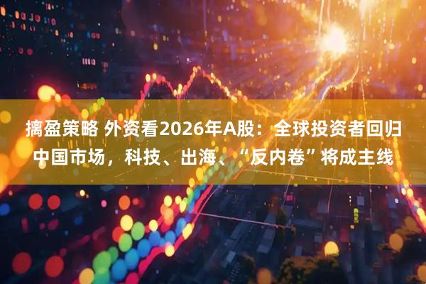摛盈策略 外资看2026年A股：全球投资者回归中国市场，科技、出海、“反内卷”将成主线