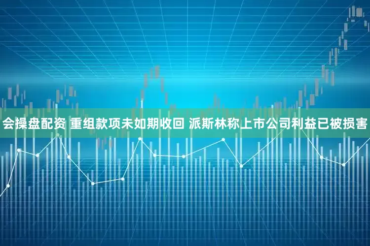 会操盘配资 重组款项未如期收回 派斯林称上市公司利益已被损害